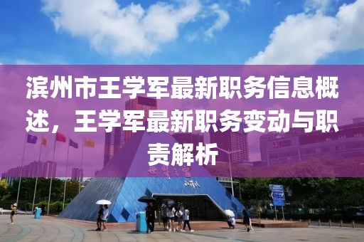 滨州市王学军最新职务信息概述，王学军最新职务变动与职责解析