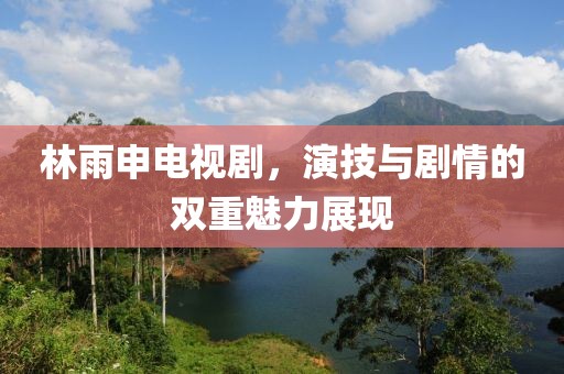 林雨申电视剧，演技与剧情的双重魅力展现