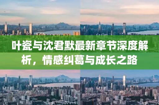 叶瓷与沈君默最新章节深度解析，情感纠葛与成长之路