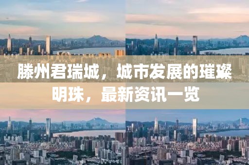滕州君瑞城，城市发展的璀璨明珠，最新资讯一览
