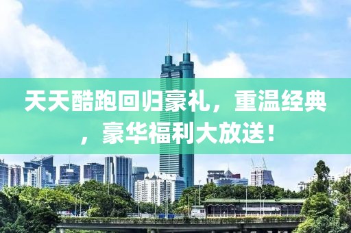 天天酷跑回归豪礼，重温经典，豪华福利大放送！