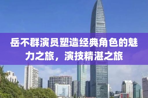 岳不群演员塑造经典角色的魅力之旅，演技精湛之旅
