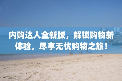 内购达人全新版，解锁购物新体验，尽享无忧购物之旅！