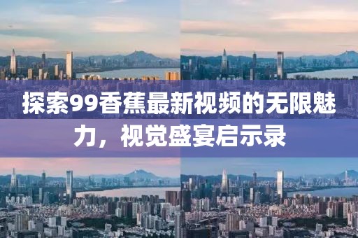 探索99香蕉最新视频的无限魅力，视觉盛宴启示录