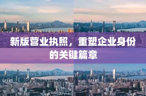 新版营业执照，重塑企业身份的关键篇章