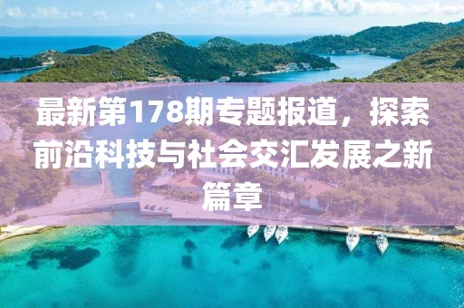 最新第178期专题报道，探索前沿科技与社会交汇发展之新篇章