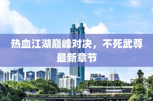 热血江湖巅峰对决，不死武尊最新章节