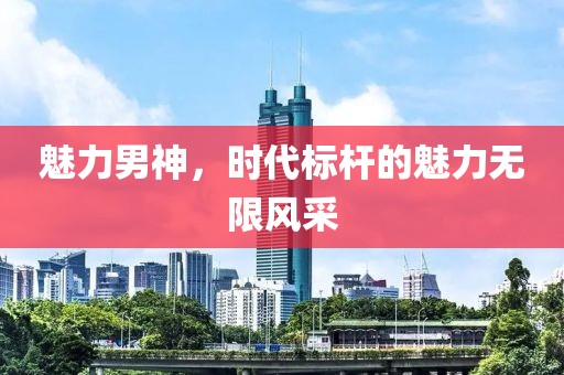 魅力男神，时代标杆的魅力无限风采
