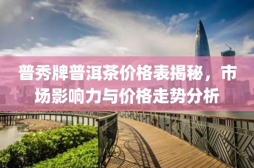 普秀牌普洱茶价格表揭秘，市场影响力与价格走势分析