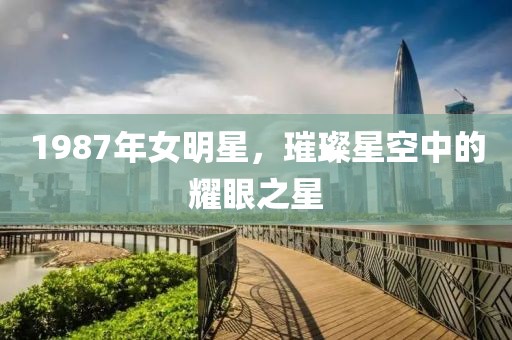 1987年女明星，璀璨星空中的耀眼之星