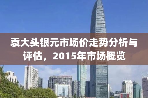 袁大头银元市场价走势分析与评估，2015年市场概览