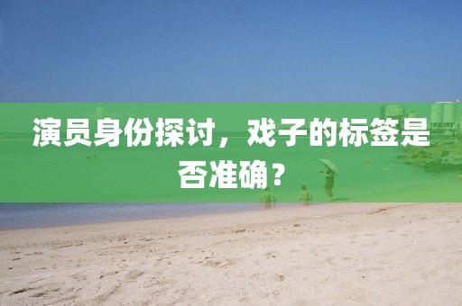 演员身份探讨，戏子的标签是否准确？