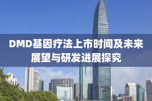 DMD基因疗法上市时间及未来展望与研发进展探究