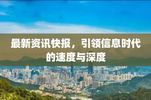 最新资讯快报，引领信息时代的速度与深度