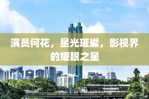 演员何花，星光璀璨，影视界的耀眼之星