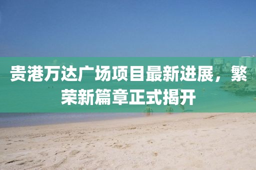 贵港万达广场项目最新进展，繁荣新篇章正式揭开