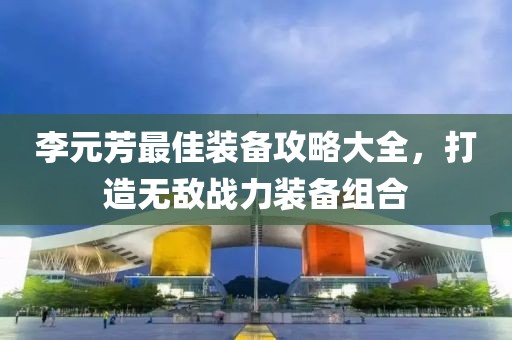李元芳最佳装备攻略大全，打造无敌战力装备组合