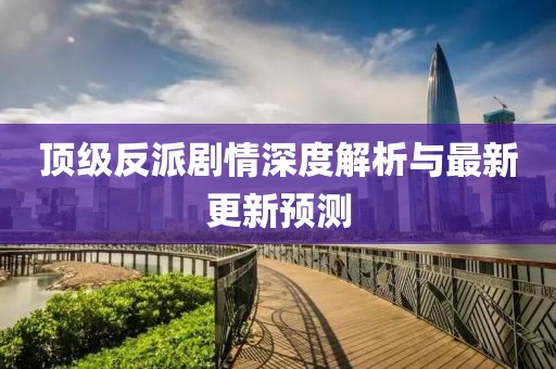 顶级反派剧情深度解析与最新更新预测