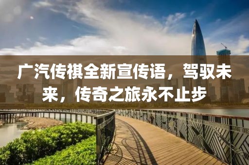 广汽传祺全新宣传语，驾驭未来，传奇之旅永不止步