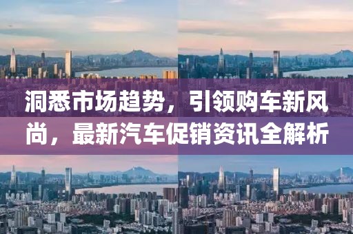 洞悉市场趋势，引领购车新风尚，最新汽车促销资讯全解析
