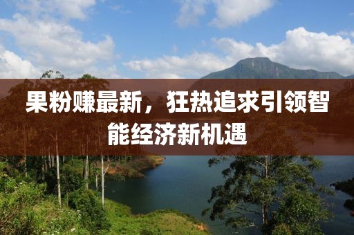 果粉赚最新，狂热追求引领智能经济新机遇
