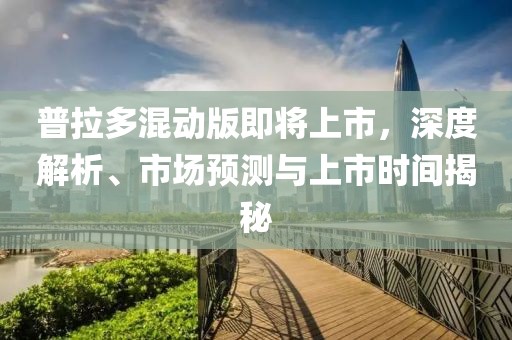 普拉多混动版即将上市，深度解析、市场预测与上市时间揭秘