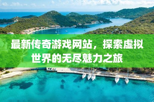 最新传奇游戏网站，探索虚拟世界的无尽魅力之旅