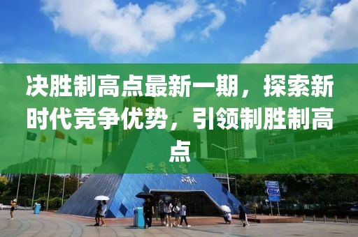 决胜制高点最新一期，探索新时代竞争优势，引领制胜制高点