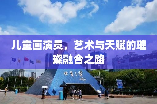 儿童画演员，艺术与天赋的璀璨融合之路