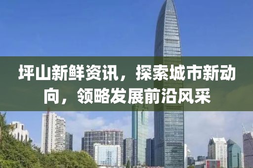 坪山新鲜资讯，探索城市新动向，领略发展前沿风采