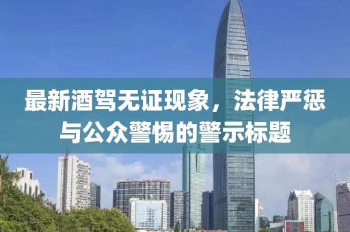 最新酒驾无证现象，法律严惩与公众警惕的警示标题