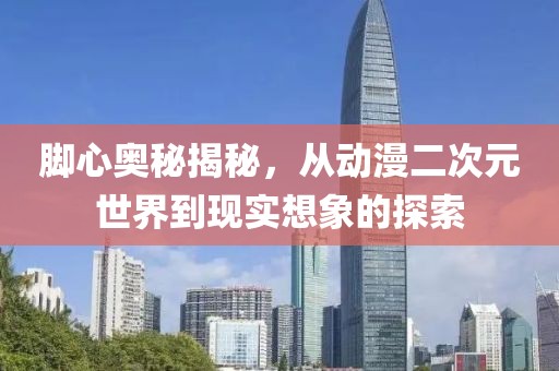 脚心奥秘揭秘，从动漫二次元世界到现实想象的探索