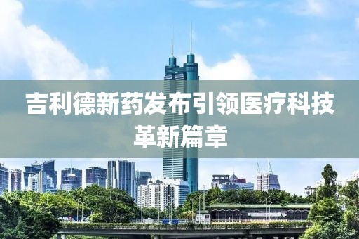 吉利德新药发布引领医疗科技革新篇章
