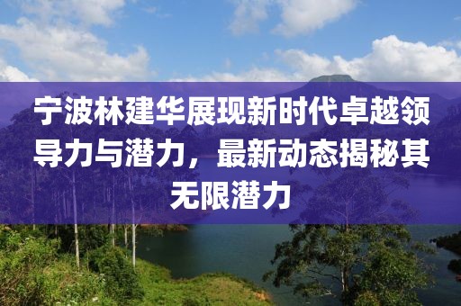 宁波林建华展现新时代卓越领导力与潜力，最新动态揭秘其无限潜力