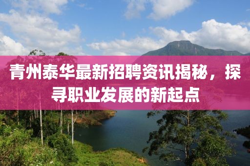 青州泰华最新招聘资讯揭秘，探寻职业发展的新起点