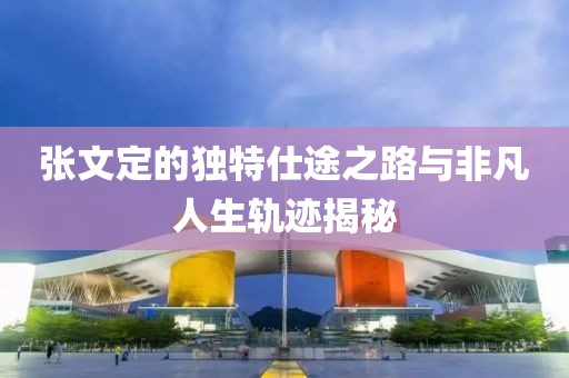 张文定的独特仕途之路与非凡人生轨迹揭秘