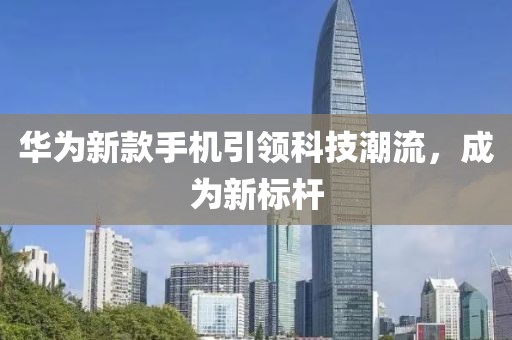 华为新款手机引领科技潮流，成为新标杆