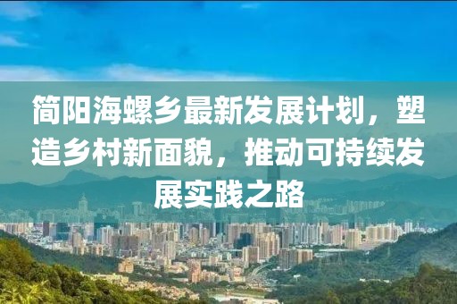 简阳海螺乡最新发展计划，塑造乡村新面貌，推动可持续发展实践之路