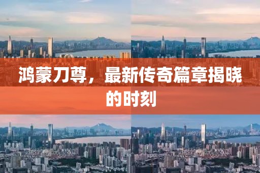 鸿蒙刀尊，最新传奇篇章揭晓的时刻