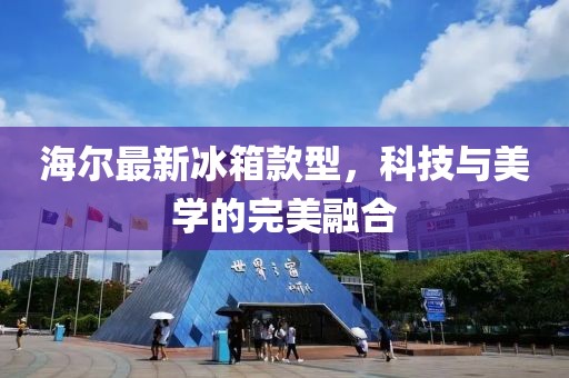 海尔最新冰箱款型，科技与美学的完美融合