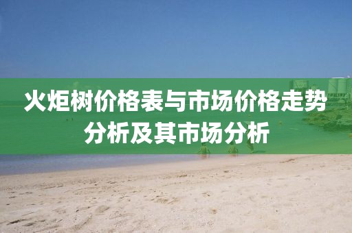 火炬树价格表与市场价格走势分析及其市场分析