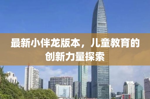 最新小伴龙版本，儿童教育的创新力量探索