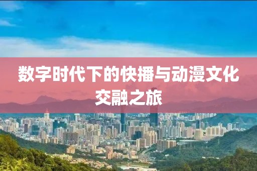 数字时代下的快播与动漫文化交融之旅