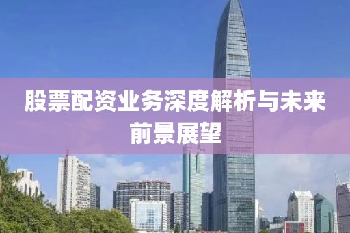 股票配资业务深度解析与未来前景展望