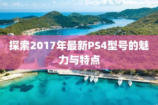 探索2017年最新PS4型号的魅力与特点