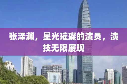 张泽渊，星光璀璨的演员，演技无限展现
