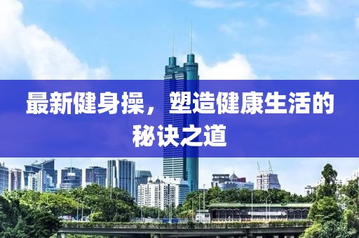 最新健身操，塑造健康生活的秘诀之道
