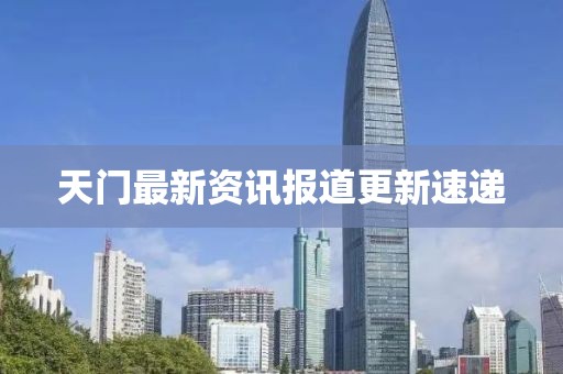 天门最新资讯报道更新速递