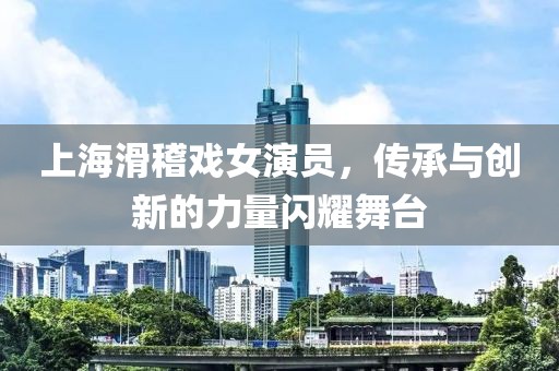上海滑稽戏女演员，传承与创新的力量闪耀舞台