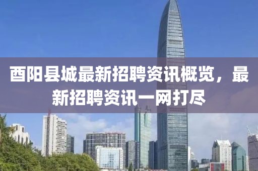 酉阳县城最新招聘资讯概览，最新招聘资讯一网打尽